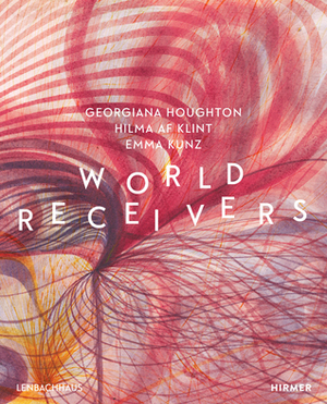 World Receivers: Georgiana Houghton - Hilma af Klint - Emma Kunz by Karin Althaus, Matthias Mühling, Sebastian Schneider für die Städtische Galerie im Lenbachha