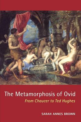 The Metamorphosis of Ovid: From Chaucer to Ted Hughes by Sarah Annes Brown