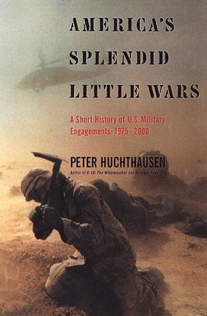 America's Splendid Little Wars: A Short History of U.S. Military Engagements: 1975-2000 by Peter A. Huchthausen