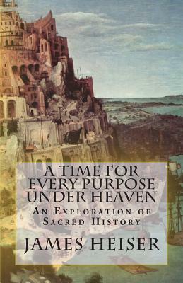 A Time for Every Purpose Under Heaven: An Exploration of Sacred History by James D. Heiser