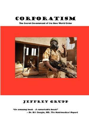 Corporatism: The Secret Government of the New World Order by Jeffrey Grupp