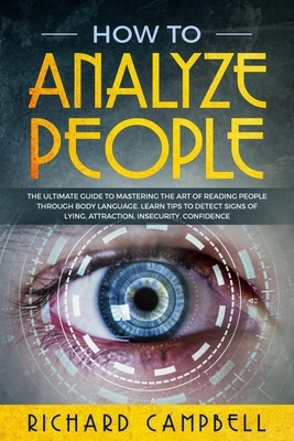 How to Analyze People: The Ultimate GUIDE to Mastering the Art of READING PEOPLE through BODY LANGUAGE. Learn TIPS to detect SIGNS of Lying, by Richard Campbell