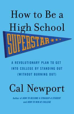 How to Be a High School Superstar: A Revolutionary Plan to Get Into College by Standing Out (Without Burning Out) by Cal Newport