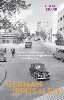 German Jerusalem: The Remarkable Life of a German-Jewish Neighborhood in the Holy City by Thomas Sparr