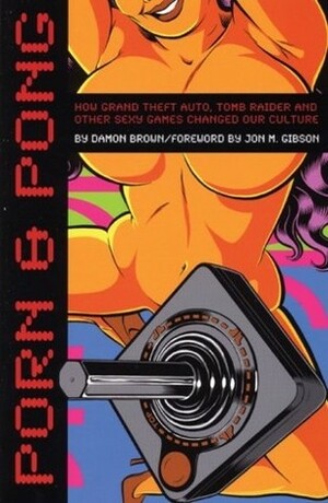 Porn and Pong: How Grand Theft Auto, Tomb Raider, and Other Sexy Games Changed Our Culture by Damon Brown, Jon M. Gibson
