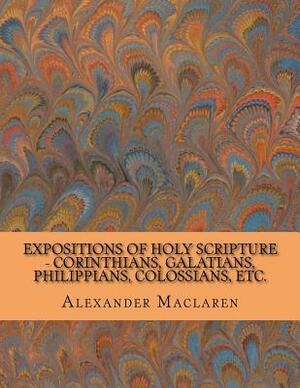 Expositions of Holy Scripture - Corinthians, Galatians, Philippians, Colossians, Etc. by Alexander MacLaren