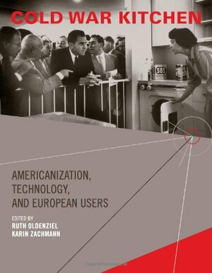 Cold War Kitchen: Americanization, Technology, and European Users by Ruth Oldenziel