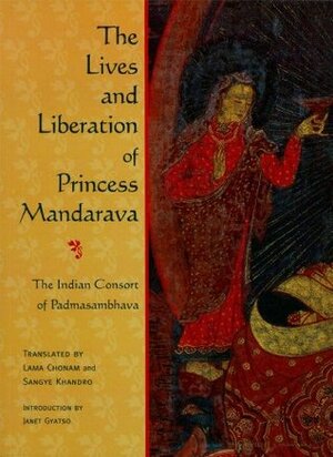 The Lives and Liberation of Princess Mandarava: The Indian Consort of Padmasambhava by Lama Chonam, Sangye Khandro, Samten Lingpa, Janet Gyatso