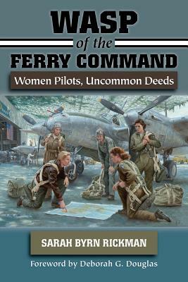 WASP of the Ferry Command: Women Pilots, Uncommon Deeds by Sarah Byrn Rickman