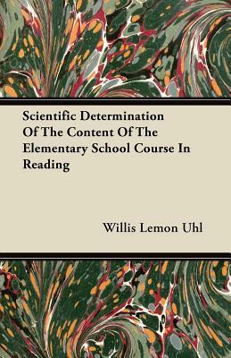 Scientific Determination Of The Content Of The Elementary School Course In Reading by Willis Lemon Uhl