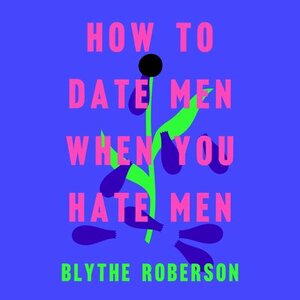 How to Date Men When You Hate Men by Blythe Roberson