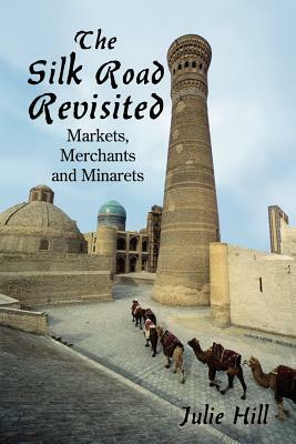 The Silk Road Revisited: Markets, Merchants and Minarets by Julie Hill