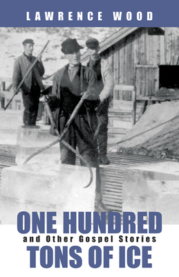 One Hundred Tons of Ice: And Other Gospel Stories by Lawrence Wood