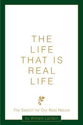 The Life That is Real Life: The Search for Our Real Nature by William Landon