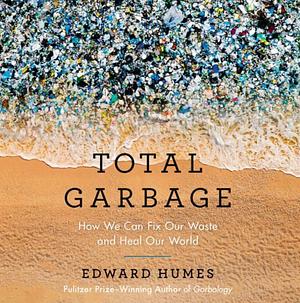 Total Garbage: How We Can Fix Our Waste and Heal Our World by Edward Humes