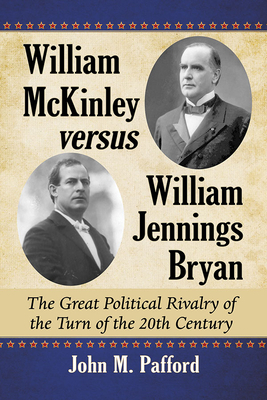 William McKinley Versus William Jennings Bryan: The Great Political Rivalry of the Turn of the 20th Century by John M. Pafford