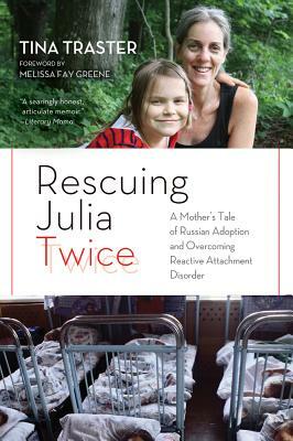 Rescuing Julia Twice: A Mother's Tale of Russian Adoption and Overcoming Reactive Attachment Disorder by Tina Traster