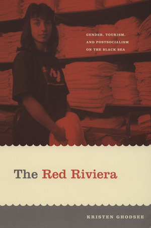 The Red Riviera: Gender, Tourism, and Postsocialism on the Black Sea by Kristen R. Ghodsee