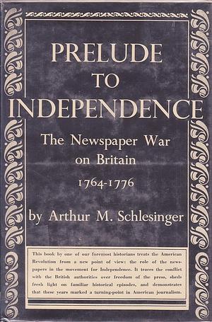 Prelude to Independence: The Newspaper War on Britain, 1764-1776 by Arthur M. Schlesinger Sr.