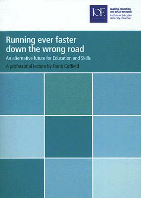 Running Ever Faster Down the Wrong Road: An Alternative Future for Education and Skills by Frank Coffield