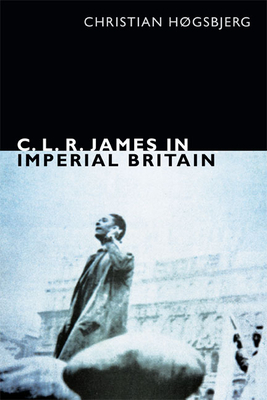 C. L. R. James in Imperial Britain by Christian Høgsbjerg