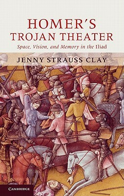 Homer's Trojan Theater: Space, Vision, and Memory in the Iiiad by Jenny Strauss Clay