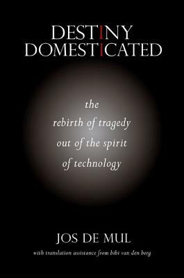 Destiny Domesticated: The Rebirth of Tragedy Out of the Spirit of Technology by Jos de Mul