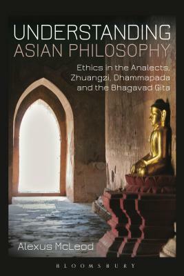 Understanding Asian Philosophy: Ethics in the Analects, Zhuangzi, Dhammapada and the Bhagavad Gita by Alexus McLeod