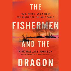 The Fishermen and the Dragon: Fear, Greed, and a Fight for Justice on the Gulf Coast by Kirk Wallace Johnson