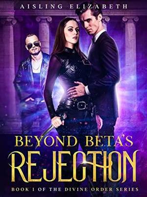 Beyond Beta's Rejection: Book 1 of the Divine Order Series by Aisling Elizabeth