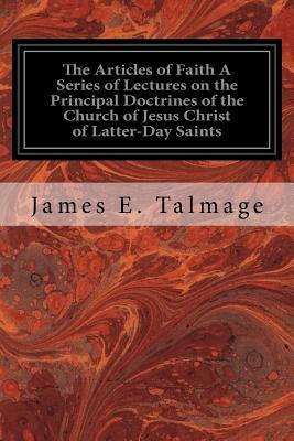 The Articles of Faith A Series of Lectures on the Principal Doctrines of the Church of Jesus Christ of Latter-Day Saints by James E. Talmage