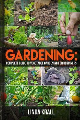 Gardening: The Simple instructive complete guide to vegetable gardening for begin by Linda Krall