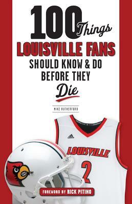 100 Things Louisville Fans Should Know & Do Before They Die by Mike Rutherford