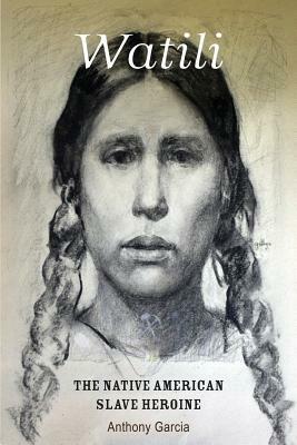 Watili: The Native American Slave Heroine by Anthony Garcia