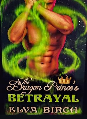 The Dragon Prince's Betrayal by Elva Birch, Elva Birch