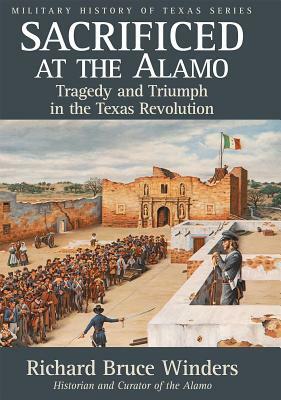 Sacrificed at the Alamo, Volume 3: Tragedy and Triumph in the Texas Revolution by Richard Bruce Winders