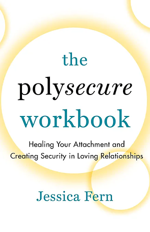 The Polysecure Workbook: Healing Your Attachment and Creating Security in Loving Relationships by Jessica Fern