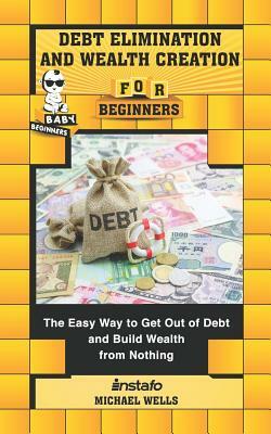 Debt Elimination and Wealth Creation for Beginners: The Easy Way to Get Out of Debt and Build Wealth from Nothing by Instafo, Michael Wells