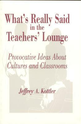 What's Really Said in the Teachers' Lounge: Provocative Ideas about Cultures and Classrooms by Jeffrey a. Kottler