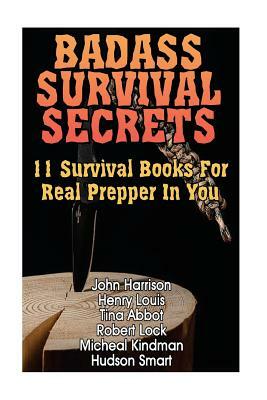 Badass Survival Secrets: 11 Survival Books For Real Prepper In You by Micheal Kindman, Robert Lock, Henry Louis
