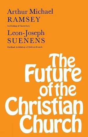 The Future of the Christian Church by Carl-Joseph Suenens, Léon Joseph Suenens, Arthur Michael Ramsey