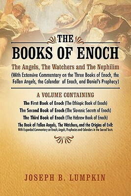 The Books of Enoch: A Volume Containing: the First Book of Enoch (the Ethiopic Book of Enoch), the Second Book of Enoch (the Slavonic Secrets of Enoch), the Third Book of Enoch (the Hebrew Book of Enoch), the Book of Fallen Angels, the Watchers, and the O by Joseph B. Lumpkin