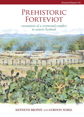 Prehistoric Forteviot: Excavations of a Ceremonial Complex in Eastern Scotland (Serf Vol 1) by Gordon Noble, Kenneth Brophy