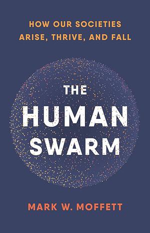 The Human Swarm: How Our Societies Arise, Thrive, and Fall by Mark W. Moffett