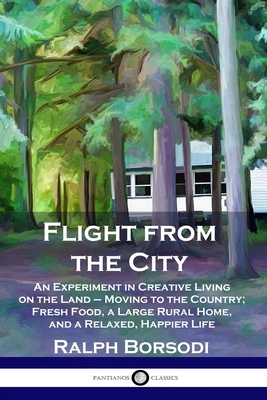 Flight from the City: An Experiment in Creative Living on the Land - Moving to the Country; Fresh Food, a Large Rural Home, and a Relaxed, H by Ralph Borsodi