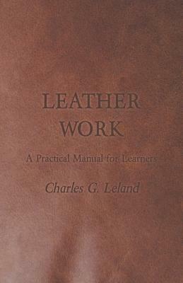 Leather Work - A Practical Manual for Learners by Charles G. Leland