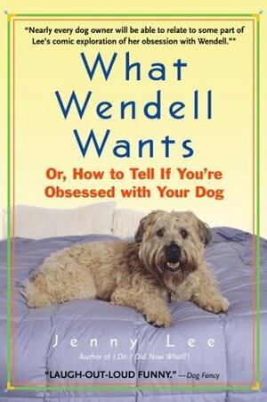 What Wendell Wants: Or, How to Tell if You're Obsessed with Your Dog by Jenny Lee