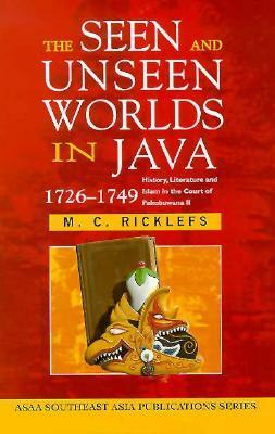 The Seen and Unseen Worlds in Java, 1726-1749: History, Literature and Islam in the Court of Pakubuwana II (Southeast Asia Publications Series) by M.C. Ricklefs