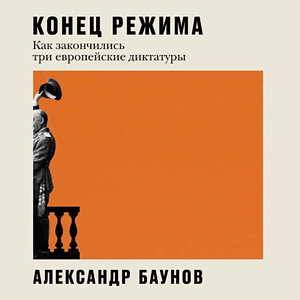 Конец режима: Как закончились три европейские диктатуры by Александр Баунов