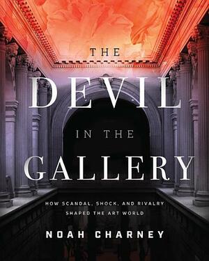 The Devil in the Gallery: How Scandal, Shock, and Rivalry Shaped the Art World by Noah Charney